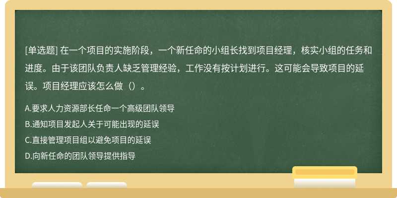 在一个项目的实施阶段，一个新任命的小组长找到项目经理，核实小组的任务和进度。由于该团队负责人缺乏管理经验，工作没有按计划进行。这可能会导致项目的延误。项目经理应该怎么做（）。