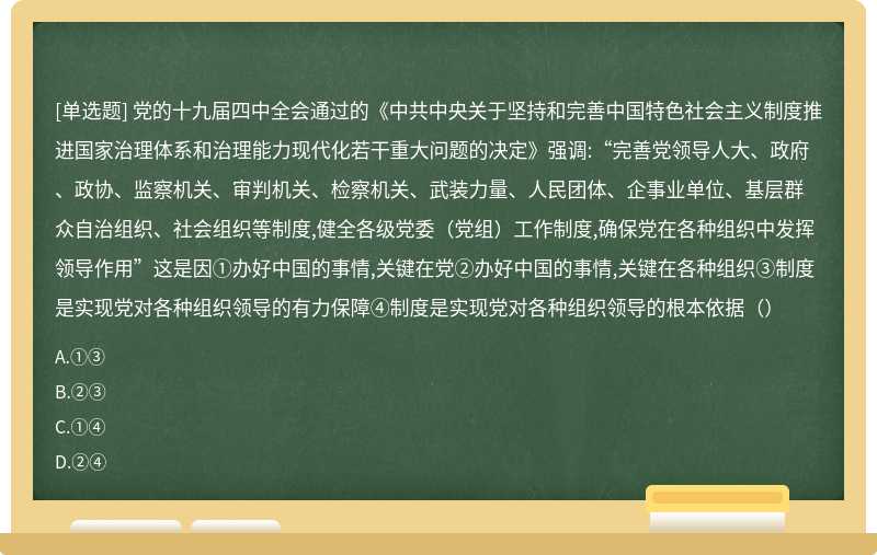 党的十九届四中全会通过的《中共中央关于坚持和完善中国特色社会主义制度推进国家治理体系和治理能力现代化若干重大问题的决定》强调:“完善党领导人大、政府、政协、监察机关、审判机关、检察机关、武装力量、人民团体、企事业单位、基层群众自治组织、社会组织等制度,健全各级党委（党组）工作制度,确保党在各种组织中发挥领导作用”这是因①办好中国的事情,关键在党②办好中国的事情,关键在各种组织③制度是实现党对各种组织领导的有力保障④制度是实现党对各种组织领导的根本依据（）