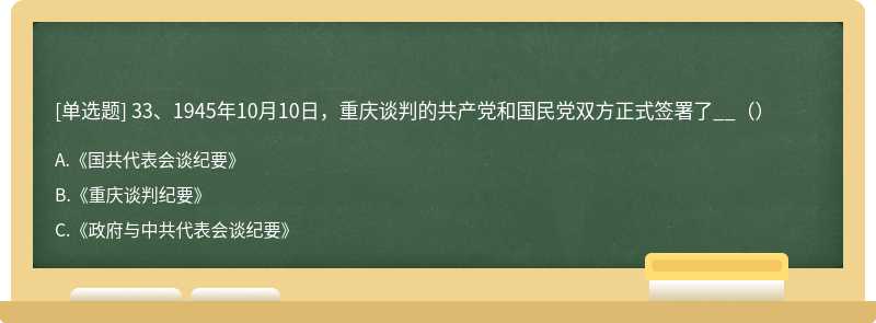 33、1945年10月10日，重庆谈判的共产党和国民党双方正式签署了__（）