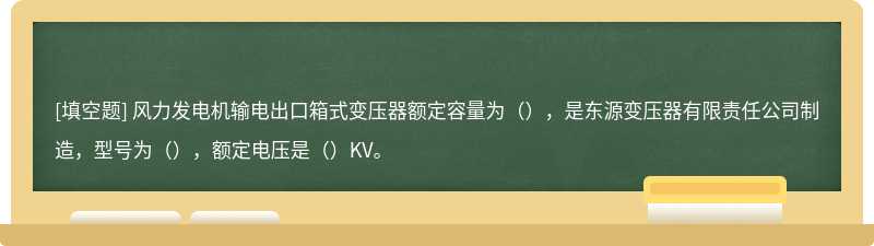 风力发电机输电出口箱式变压器额定容量为（），是东源变压器有限责任公司制造，型号为（），额定电压是（）KV。