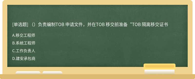 （）负责编制TOB 申请文件，并在TOB 移交前准备“TOB 隔离移交证书