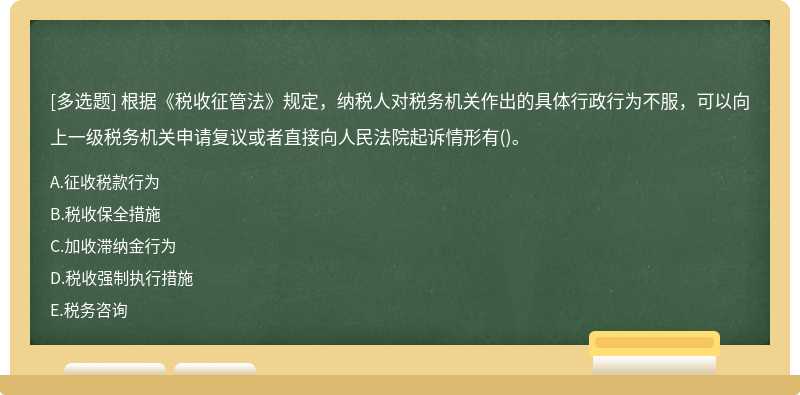 根据《税收征管法》规定，纳税人对税务机关作出的具体行政行为不服，可以向上一级税务机关申请复议或者直接向人民法院起诉情形有()。