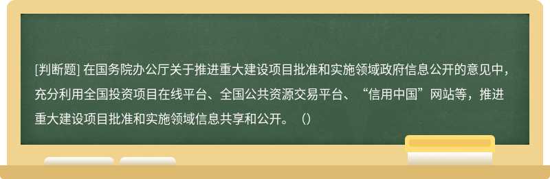 在国务院办公厅关于推进重大建设项目批准和实施领域政府信息公开的意见中，充分利用全国投资项目在线平台、全国公共资源交易平台、“信用中国”网站等，推进重大建设项目批准和实施领域信息共享和公开。（）