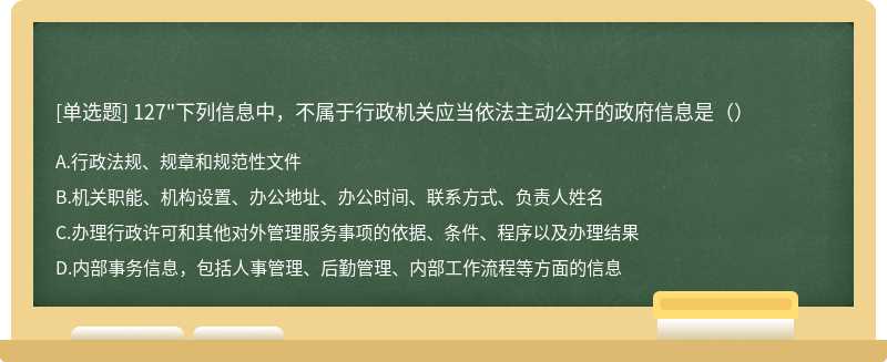 127"下列信息中，不属于行政机关应当依法主动公开的政府信息是（）