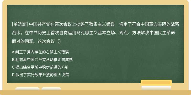 中国共产党在某次会议上批评了教条主义错误，肯定了符合中国革命实际的战略战术。在中共历史上首次自觉运用马克思主义基本立场、观点、方法解决中国民主革命面对的问题。这次会议（）