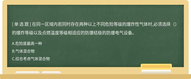 在同一区域内若同时存在两种以上不同危险等级的爆炸性气体时,必须选择（）的爆炸等级以及点燃温度等级相适应的防爆结极的防爆电气设备。