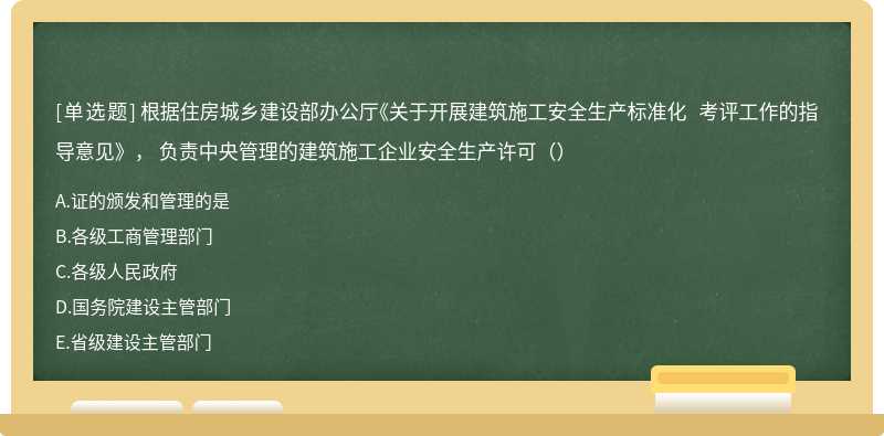 根据住房城乡建设部办公厅《关于开展建筑施工安全生产标准化 考评工作的指导意见》， 负责中央管理的建筑施工企业安全生产许可（）