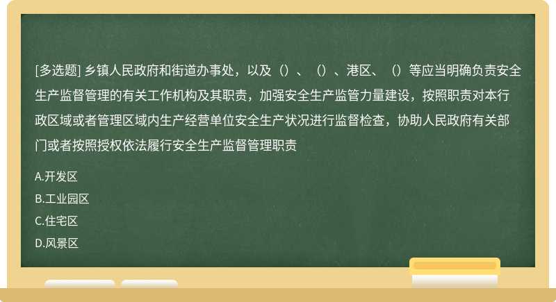 乡镇人民政府和街道办事处，以及（）、（）、港区、（）等应当明确负责安全生产监督管理的有关工作机构及其职责，加强安全生产监管力量建设，按照职责对本行政区域或者管理区域内生产经营单位安全生产状况进行监督检查，协助人民政府有关部门或者按照授权依法履行安全生产监督管理职责