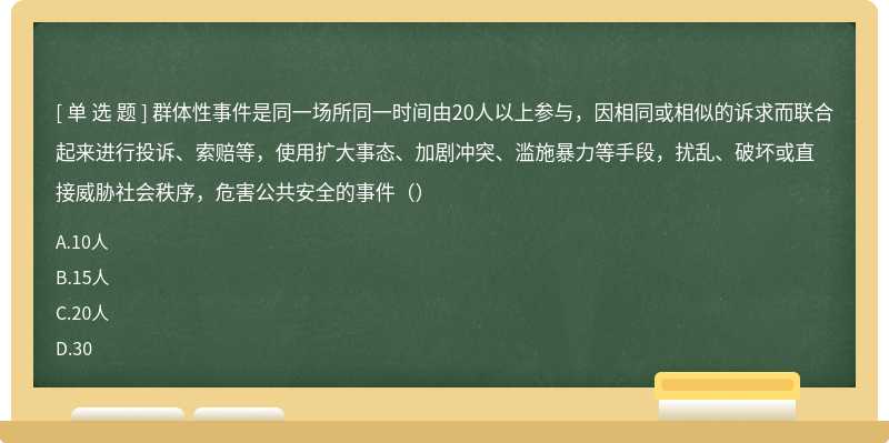 群体性事件是同一场所同一时间由20人以上参与，因相同或相似的诉求而联合起来进行投诉、索赔等，使用扩大事态、加剧冲突、滥施暴力等手段，扰乱、破坏或直接威胁社会秩序，危害公共安全的事件（）