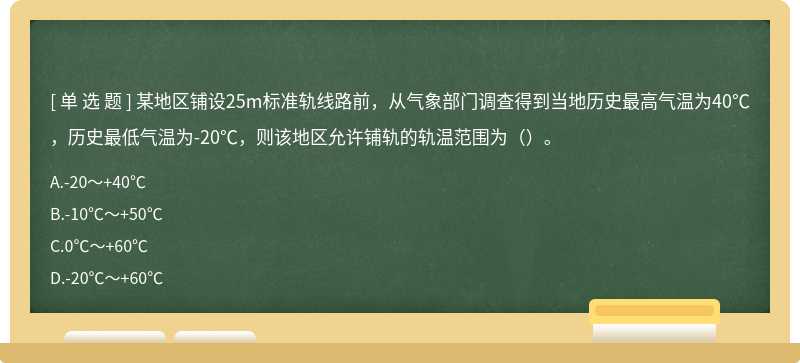 某地区铺设25m标准轨线路前，从气象部门调查得到当地历史最高气温为40℃，历史最低气温为-20℃，则该地区允许铺轨的轨温范围为（）。