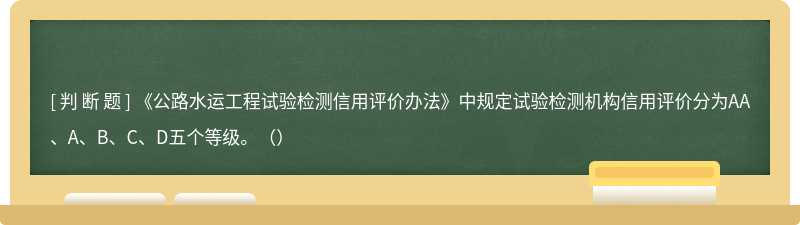 《公路水运工程试验检测信用评价办法》中规定试验检测机构信用评价分为AA、A、B、C、D五个等级。（）