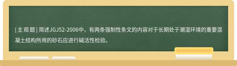 简述JGJ52-2006中，有两条强制性条文的内容对于长期处于潮湿环境的重要混凝土结构所用的砂石应进行碱活性检验。