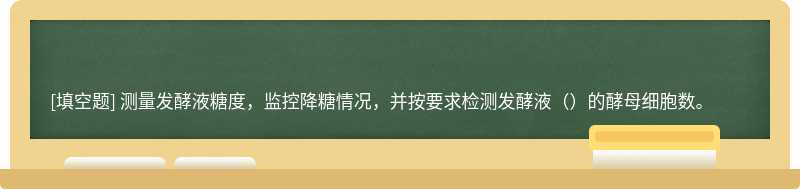 测量发酵液糖度，监控降糖情况，并按要求检测发酵液（）的酵母细胞数。