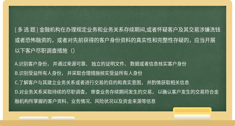 金融机构在办理规定业务和业务关系存续期间,或者怀疑客户及其交易涉嫌洗钱或者恐怖融资的，或者对先前获得的客户身份资料的真实性和完整性存疑的，应当开展以下客户尽职调查措施（）