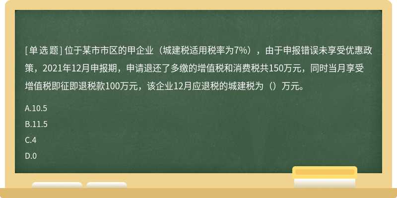 位于某市市区的甲企业（城建税适用税率为7%），由于申报错误未享受优惠政策，2021年12月申报期，申请退还了多缴的增值税和消费税共150万元，同时当月享受增值税即征即退税款100万元，该企业12月应退税的城建税为（）万元。