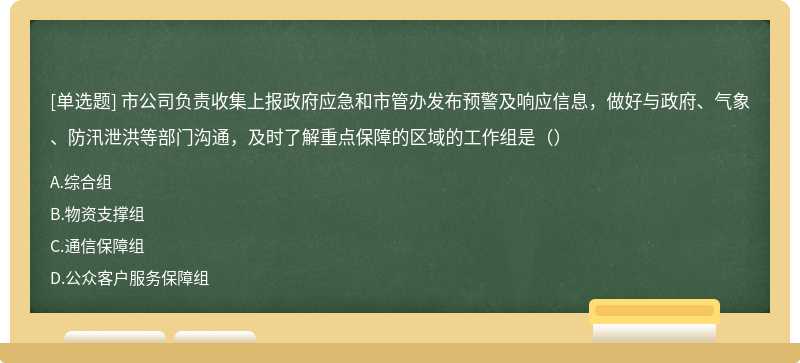 市公司負(fù)責(zé)收集上報(bào)政府應(yīng)急和市管辦發(fā)布預(yù)警及響應(yīng)信息，做好與政府、氣象、防汛泄洪等部門溝通，及時(shí)了解重點(diǎn)保障的區(qū)域的工作組是（）