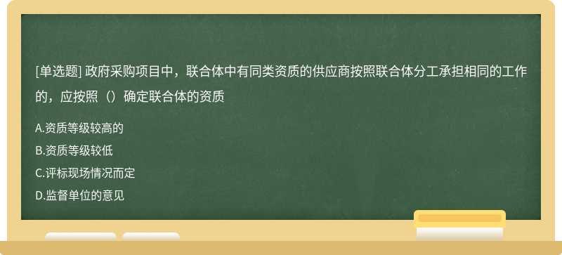 政府采购项目中，联合体中有同类资质的供应商按照联合体分工承担相同的工作的，应按照（）确定联合体的资质