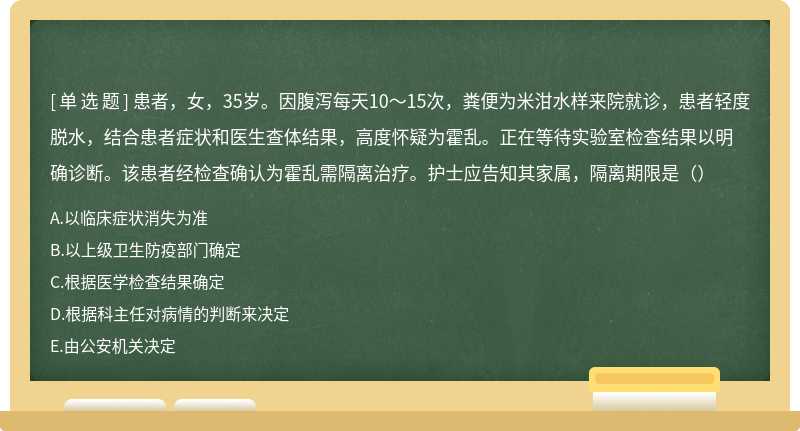 患者，女，35岁。因腹泻每天10～15次，粪便为米泔水样来院就诊，患者轻度脱水，结合患者症状和医生查体结果，高度怀疑为霍乱。正在等待实验室检查结果以明确诊断。该患者经检查确认为霍乱需隔离治疗。护士应告知其家属，隔离期限是（）