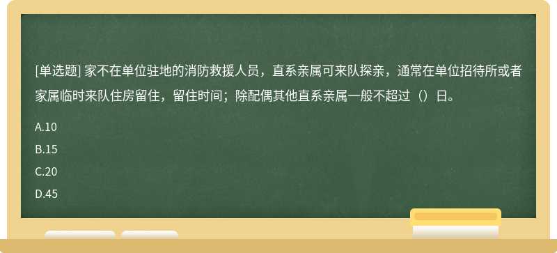 家不在单位驻地的消防救援人员，直系亲属可来队探亲，通常在单位招待所或者家属临时来队住房留住，留住时间；除配偶其他直系亲属一般不超过（）日。