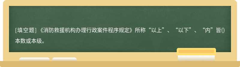 《消防救援机构办理行政案件程序规定》所称“以上”、“以下”、“内”皆()本数或本级。