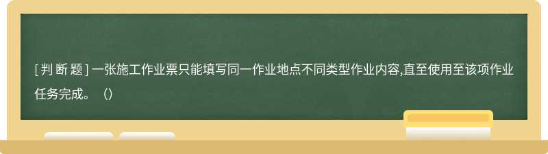 一张施工作业票只能填写同一作业地点不同类型作业内容,直至使用至该项作业任务完成。（）