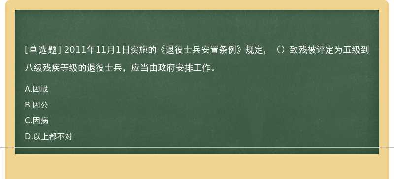 2011年11月1日实施的《退役士兵安置条例》规定，（）致残被评定为五级到八级残疾等级的退役士兵，应当由政府安排工作。