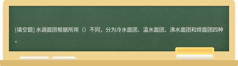 水调面团根据所用（）不同，分为冷水面团、温水面团、沸水面团和焊面团四种。