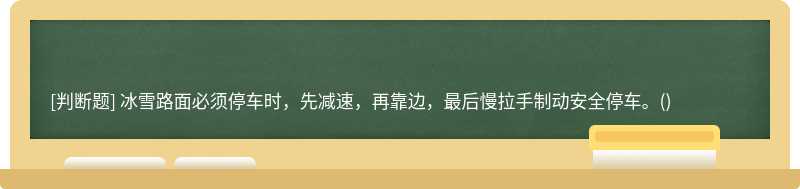 冰雪路面必须停车时，先减速，再靠边，最后慢拉手制动安全停车。()