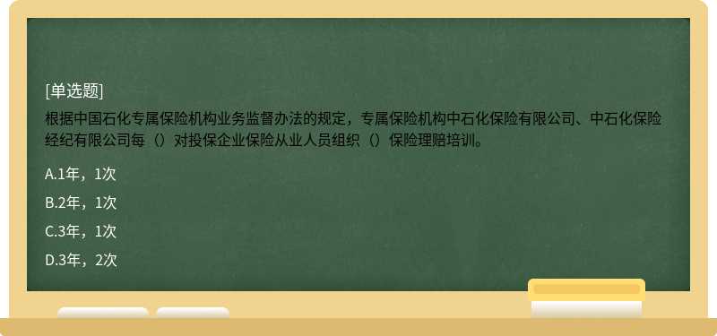 根据中国石化专属保险机构业务监督办法的规定，专属保险机构中石化保险有限公司、中石化保险经纪有限公司每（）对投保企业保险从业人员组织（）保险理赔培训。