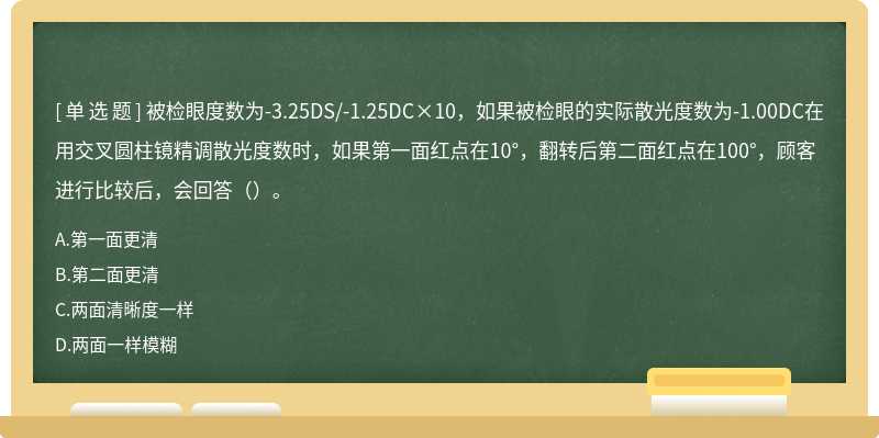 被检眼度数为-3.25DS/-1.25DC×10，如果被检眼的实际散光度数为-1.00DC在用交叉圆柱镜精调散光度数时，如果第一面红点在10°，翻转后第二面红点在100°，顾客进行比较后，会回答（）。