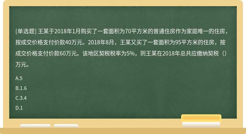 王某于2018年1月购买了一套面积为70平方米的普通住房作为家庭唯一的住房，按成交价格支付价款40万元。2018年8月，王某又买了一套面积为95平方米的住房，按成交价格支付价款60万元。该地区契税税率为5%，则王某在2018年总共应缴纳契税（）万元。