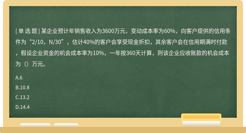 某企业预计年销售收入为3600万元，变动成本率为60%，向客户提供的信用条件为“2/10，N/30”，估计40%的客户会享受现金折扣，其余客户会在信用期满时付款，假设企业资金的机会成本率为10%，一年按360天计算，则该企业应收账款的机会成本为（）万元。