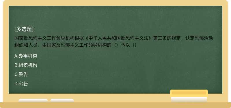 国家反恐怖主义工作领导机构根据《中华人民共和国反恐怖主义法》第三条的规定，认定恐怖活动组织和人员，由国家反恐怖主义工作领导机构的（）予以（）