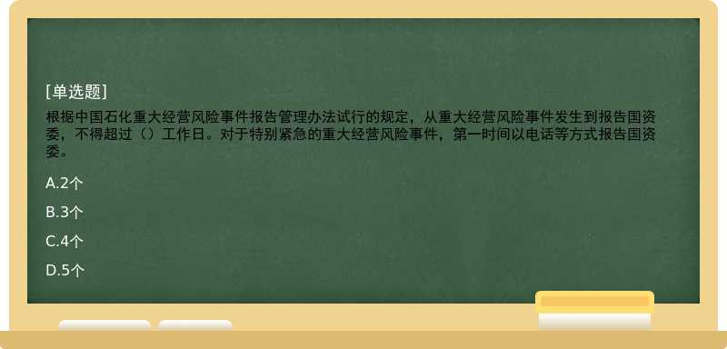 根据中国石化重大经营风险事件报告管理办法试行的规定，从重大经营风险事件发生到报告国资委，不得超过（）工作日。对于特别紧急的重大经营风险事件，第一时间以电话等方式报告国资委。