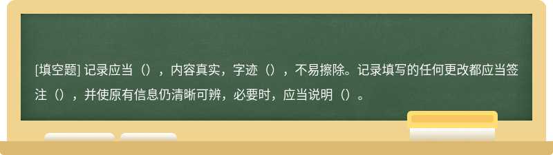 记录应当（），内容真实，字迹（），不易擦除。记录填写的任何更改都应当签注（），并使原有信息仍清晰可辨，必要时，应当说明（）。