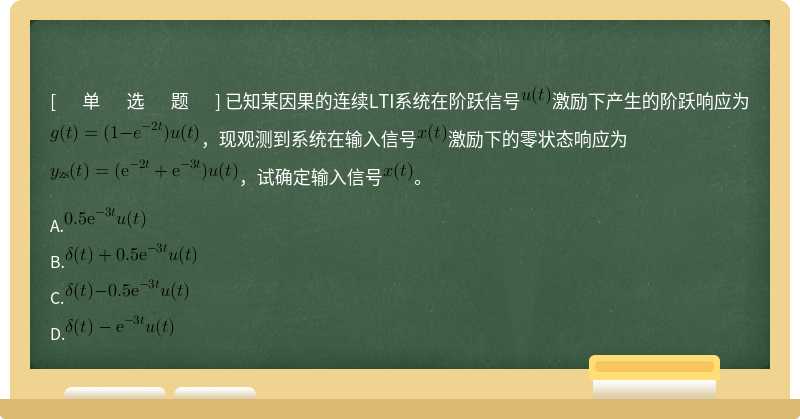 已知某因果的连续LTI系统在阶跃信号激励下产生的阶跃响应为，现观测到系统在输入信号激励下的零状态响应为，试确定输入信号。