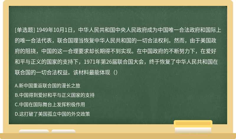 1949年10月1日，中华人民共和国中央人民政府成为中国唯一合法政府和国际上的唯一合法代表，联合国理当恢复中华人民共和国的一切合法权利。然而，由于美国政府的阻挠，中国的这一合理要求却长期得不到实现。在中国政府的不断努力下，在爱好和平与正义的国家的支持下，1971年第26届联合国大会，终于恢复了中华人民共和国在联合国的一切合法权益。该材料最能体现（）