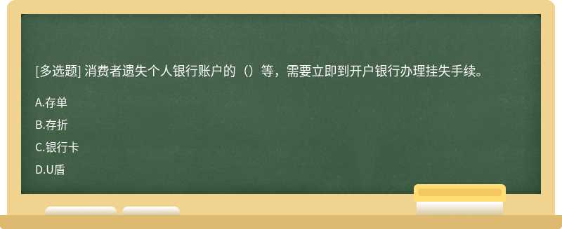 消费者遗失个人银行账户的（）等，需要立即到开户银行办理挂失手续。