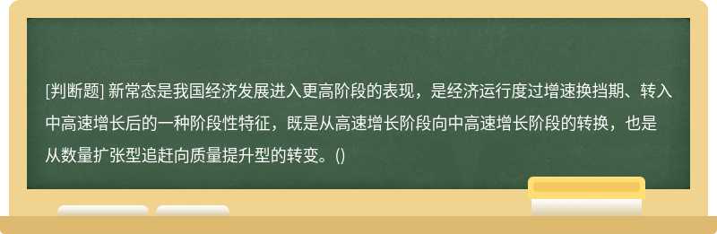 新常态是我国经济发展进入更高阶段的表现，是经济运行度过增速换挡期、转入中高速增长后的一种阶段性特征，既是从高速增长阶段向中高速增长阶段的转换，也是从数量扩张型追赶向质量提升型的转变。()