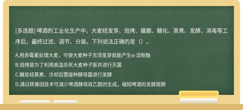 啤酒的工业化生产中，大麦经发芽、焙烤、碾磨、糖化、蒸煮、发酵、消毒等工序后，最终过滤、调节、分装。下列说法正确的是（）。