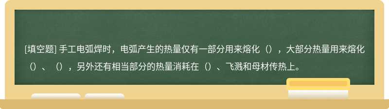 手工电弧焊时，电弧产生的热量仅有一部分用来熔化（），大部分热量用来熔化（）、（），另外还有相当部分的热量消耗在（）、飞溅和母材传热上。