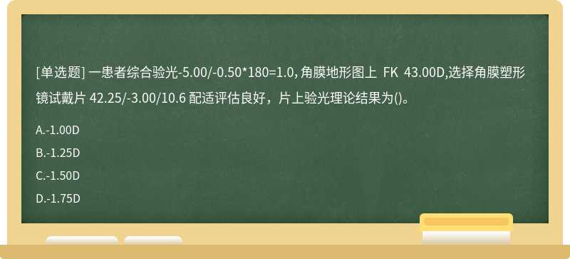 一患者综合验光-5.00/-0.50*180=1.0，角膜地形图上 FK 43.00D,选择角膜塑形 镜试戴片 42.25/-3.00/10.6 配适评估良好，片上验光理论结果为()。