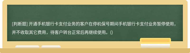 开通手机银行卡支付业务的客户在停机保号期间手机银行卡支付业务暂停使用，并不收取其它费用，待客户转台正常后再继续使用。()