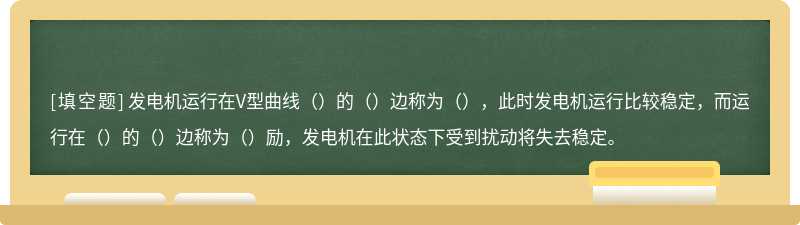 发电机运行在V型曲线（）的（）边称为（），此时发电机运行比较稳定，而运行在（）的（）边称为（）励，发电机在此状态下受到扰动将失去稳定。