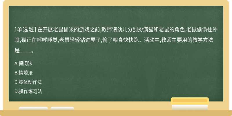 在开展老鼠偷米的游戏之前,教师请幼儿分别扮演猫和老鼠的角色,老鼠偷偷往外瞧,猫正在呼呼睡觉,老鼠轻轻钻进屋子,偷了粮食快快跑。活动中,教师主要用的教学方法是____。