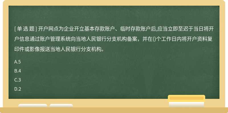 开户网点为企业开立基本存款账户、临时存款账户后,应当立即至迟于当日将开户信息通过账户管理系统向当地人民银行分支机构备案，并在()个工作日内将开户资料复印件或影像报送当地人民银行分支机构。