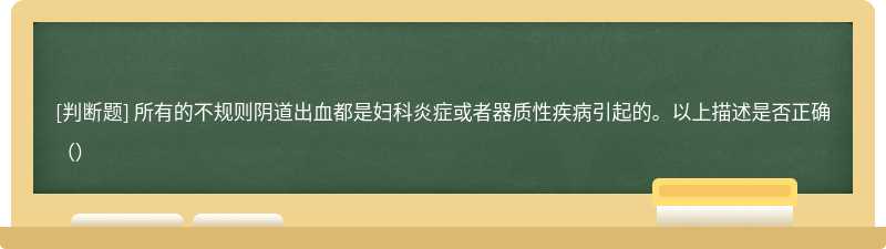 所有的不规则阴道出血都是妇科炎症或者器质性疾病引起的。以上描述是否正确（）