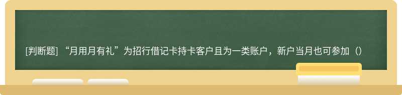 “月用月有礼”为招行借记卡持卡客户且为一类账户，新户当月也可参加（）