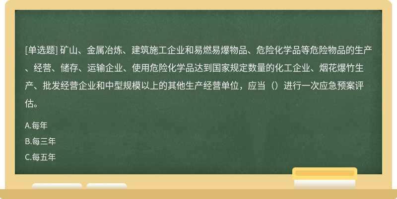 矿山、金属冶炼、建筑施工企业和易燃易爆物品、危险化学品等危险物品的生产、经营、储存、运输企业、使用危险化学品达到国家规定数量的化工企业、烟花爆竹生产、批发经营企业和中型规模以上的其他生产经营单位，应当（）进行一次应急预案评估。