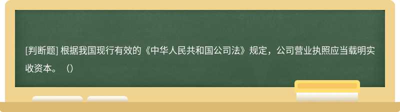 根据我国现行有效的《中华人民共和国公司法》规定，公司营业执照应当载明实收资本。（）